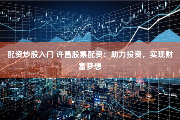 配资炒股入门 许昌股票配资：助力投资，实现财富梦想