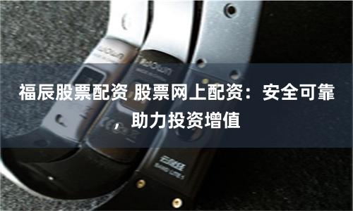 福辰股票配资 股票网上配资：安全可靠，助力投资增值