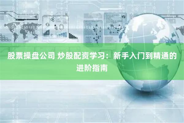 股票操盘公司 炒股配资学习：新手入门到精通的进阶指南