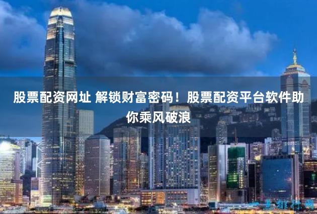 股票配资网址 解锁财富密码！股票配资平台软件助你乘风破浪
