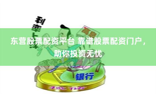 东营股票配资平台 靠谱股票配资门户，助你投资无忧