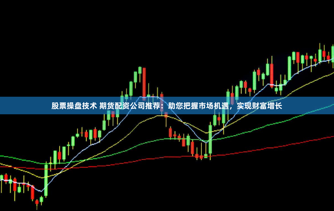 股票操盘技术 期货配资公司推荐：助您把握市场机遇，实现财富增长
