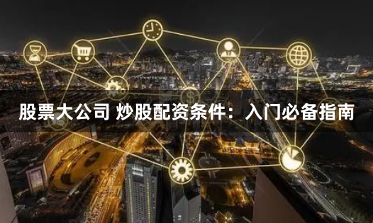 股票大公司 炒股配资条件：入门必备指南