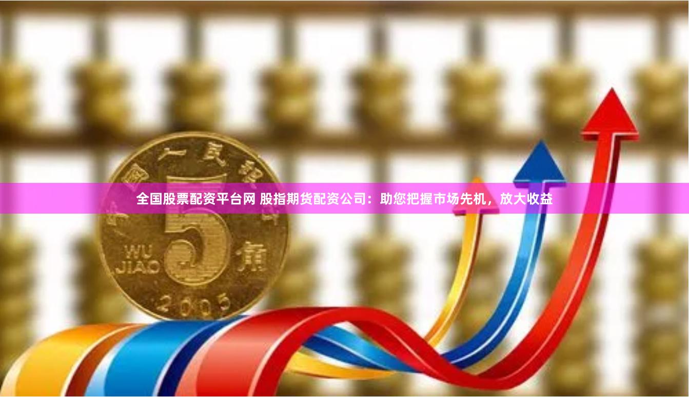 全国股票配资平台网 股指期货配资公司：助您把握市场先机，放大收益