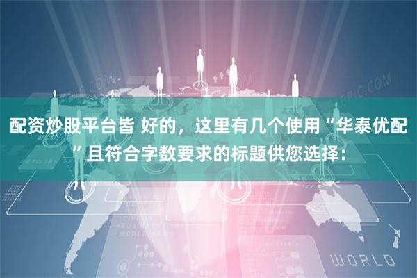 配资炒股平台皆 好的，这里有几个使用“华泰优配”且符合字数要求的标题供您选择：