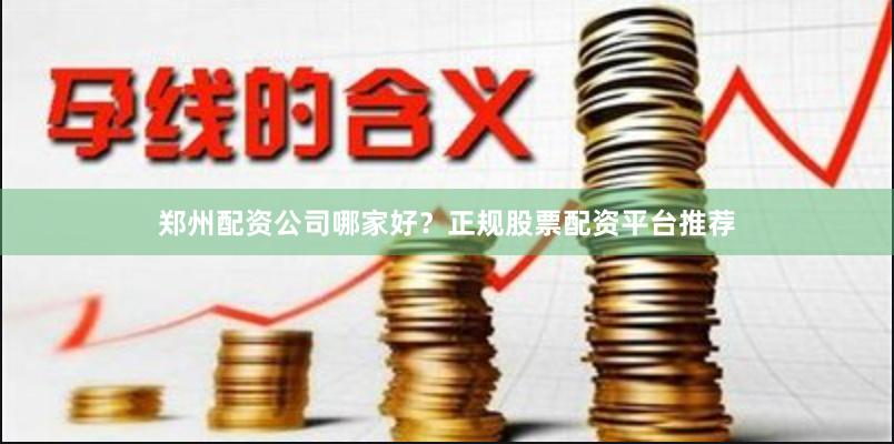 郑州配资公司哪家好？正规股票配资平台推荐