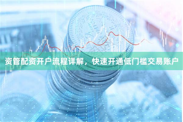 资管配资开户流程详解，快速开通低门槛交易账户