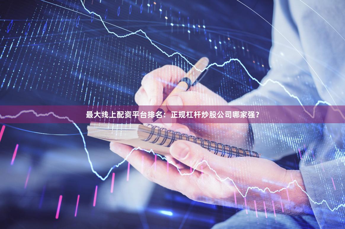 最大线上配资平台排名：正规杠杆炒股公司哪家强？