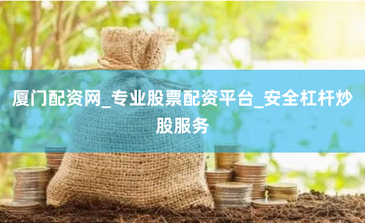 厦门配资网_专业股票配资平台_安全杠杆炒股服务