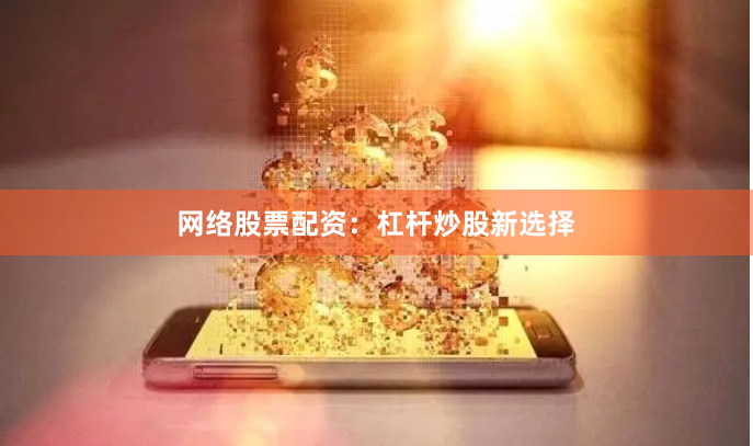 网络股票配资：杠杆炒股新选择