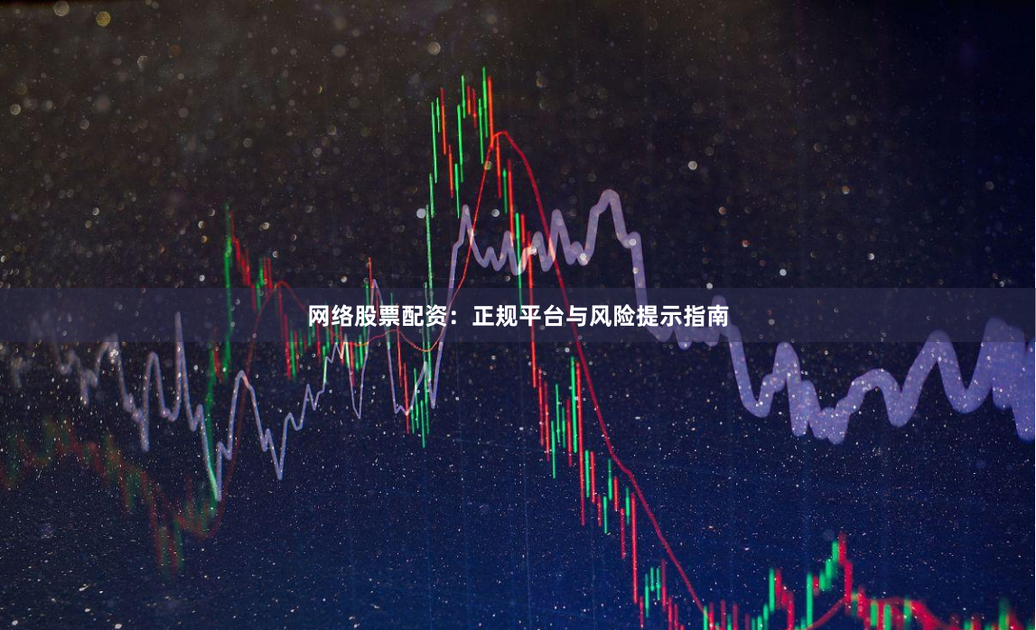 网络股票配资：正规平台与风险提示指南