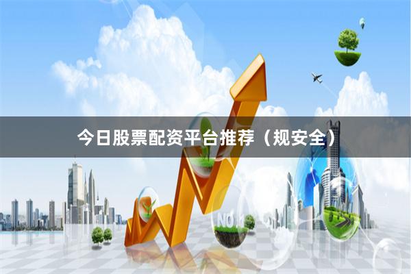 今日股票配资平台推荐（规安全）