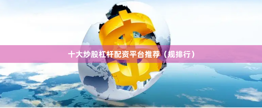 十大炒股杠杆配资平台推荐（规排行）
