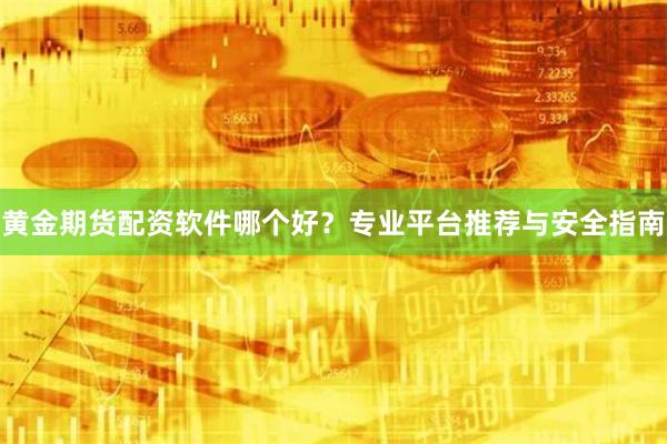 黄金期货配资软件哪个好？专业平台推荐与安全指南