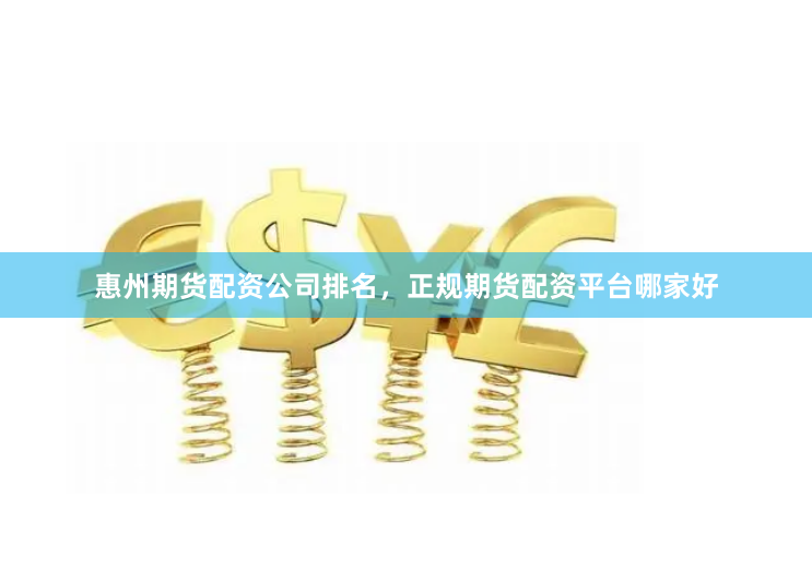 惠州期货配资公司排名，正规期货配资平台哪家好