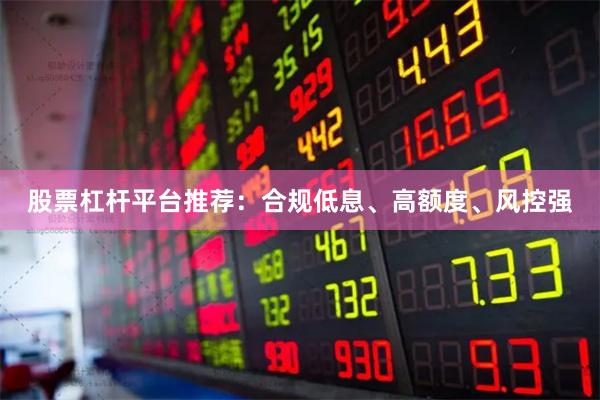 股票杠杆平台推荐：合规低息、高额度、风控强