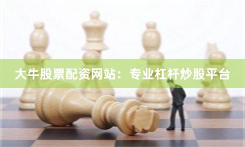 大牛股票配资网站：专业杠杆炒股平台
