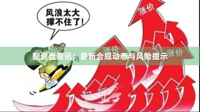 配资盘资讯：最新合规动态与风险提示