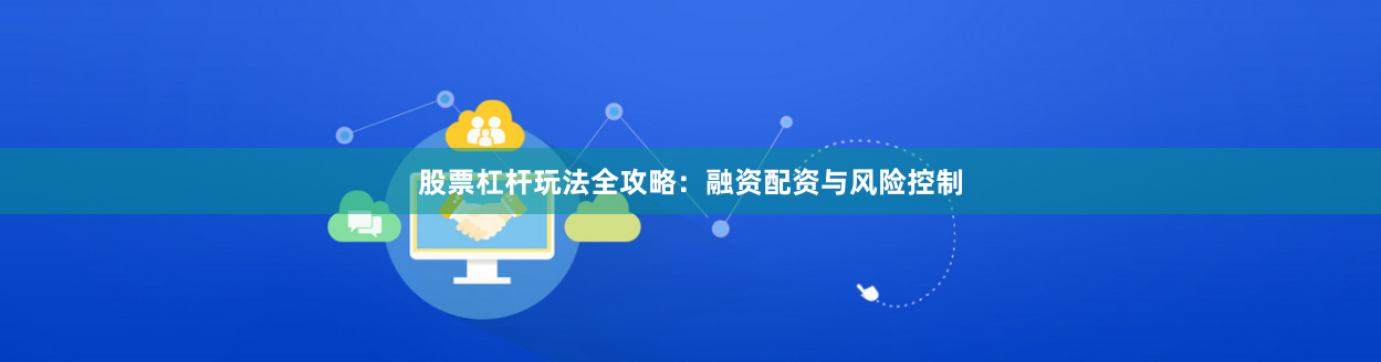 股票杠杆玩法全攻略：融资配资与风险控制