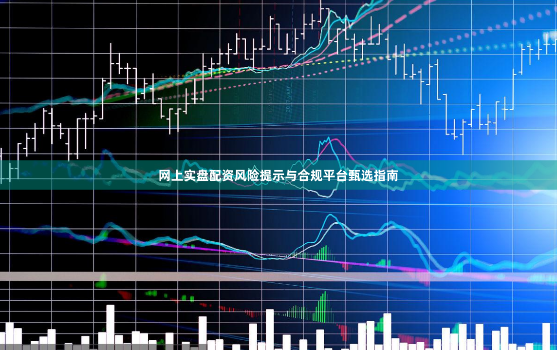 网上实盘配资风险提示与合规平台甄选指南